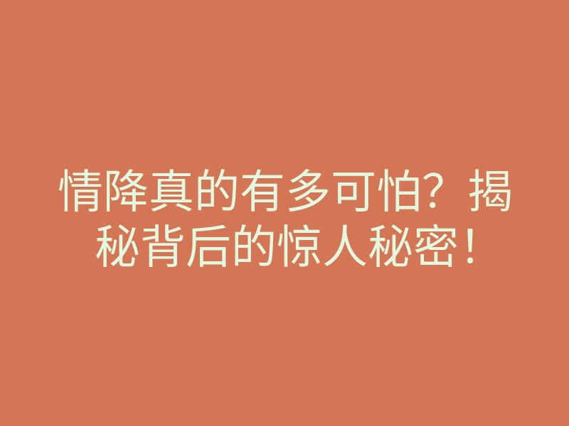 情降真的有多可怕?揭秘背后的惊人秘密!