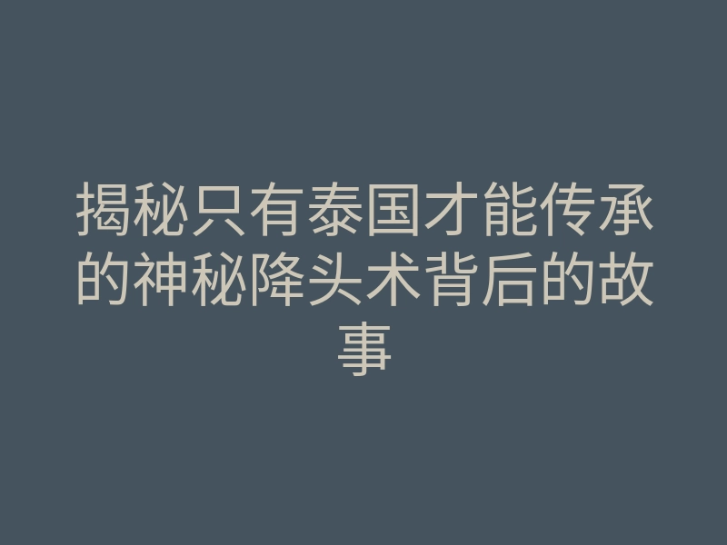 揭秘只有泰国才能传承的神秘降头术背后的故事