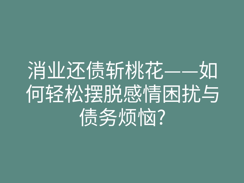 消业还债斩桃花——如何轻松摆脱感情困扰与债务烦恼?
