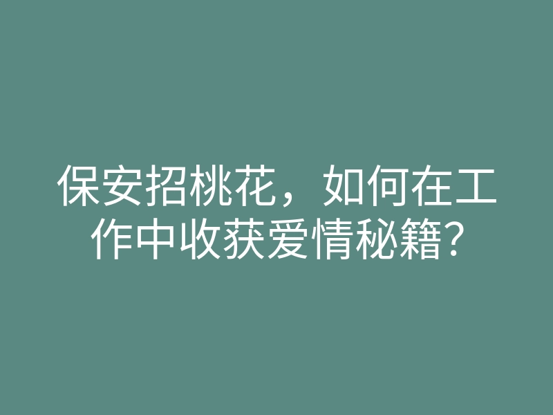 保安招桃花,如何在工作中收获爱情秘籍?