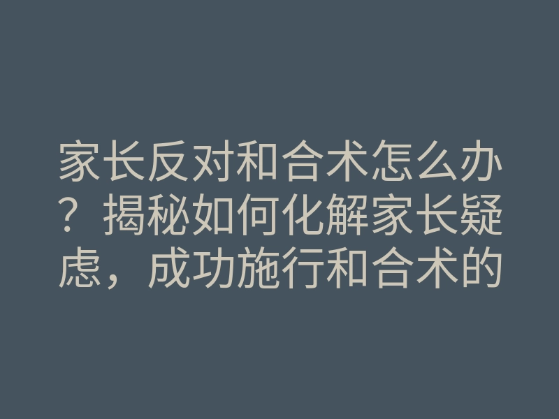 家长反对和合术怎么办?揭秘如何化解家长疑虑,成功施行和合术的方法