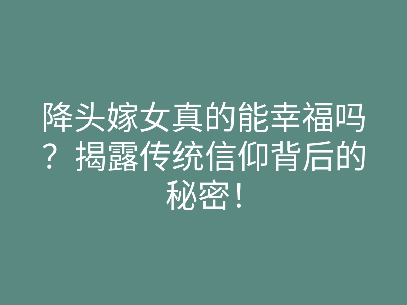 降头嫁女真的能幸福吗?揭露传统信仰背后的秘密!