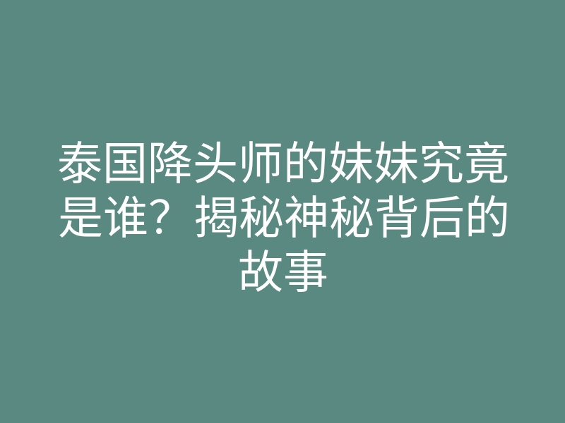 泰国降头师的妹妹究竟是谁？揭秘神秘背后的故事