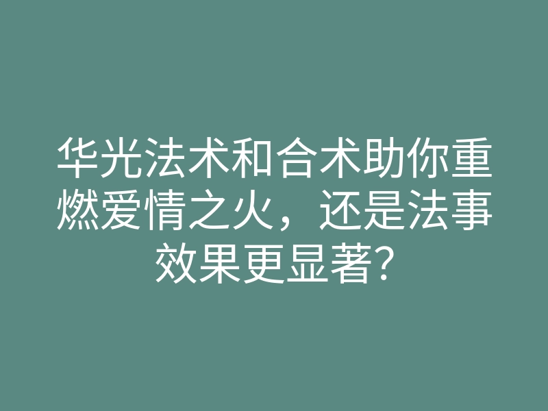 华光法术和合术助你重燃爱情之火,还是法事效果更显著?