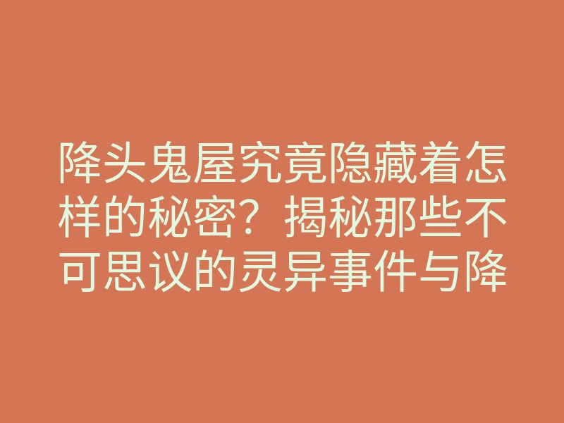 降头鬼屋究竟隐藏着怎样的秘密?揭秘那些不可思议的灵异事件与降头术传说