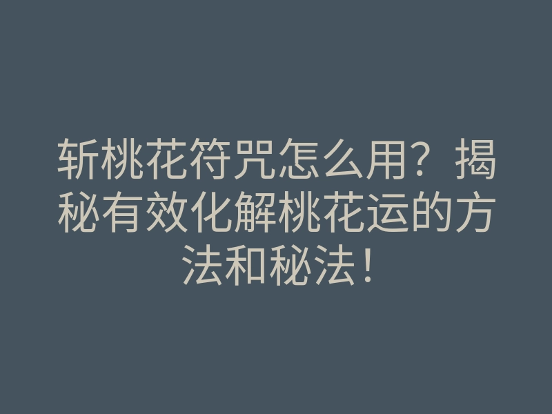 斩桃花符咒怎么用?揭秘有效化解桃花运的方法和秘法!