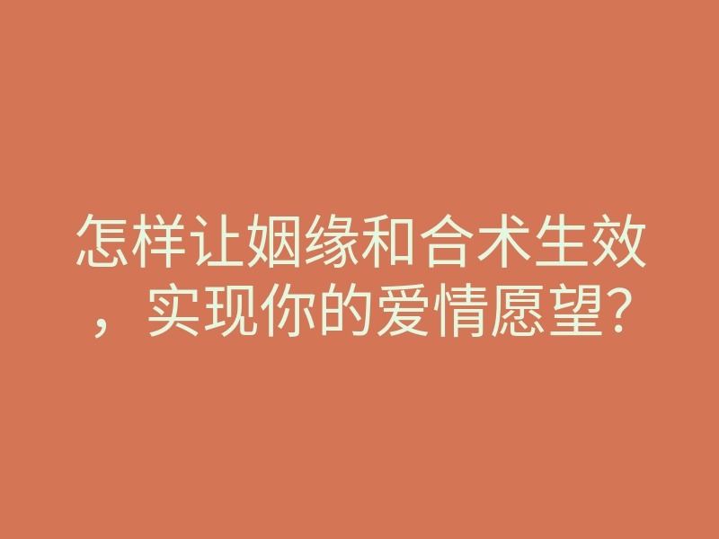 怎样让姻缘和合术生效,实现你的爱情愿望?