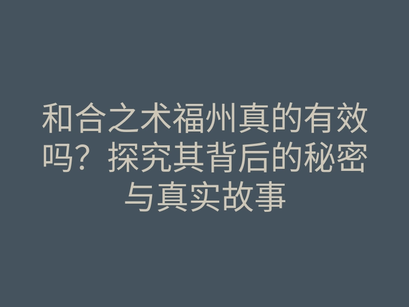 和合之术福州真的有效吗?探究其背后的秘密与真实故事