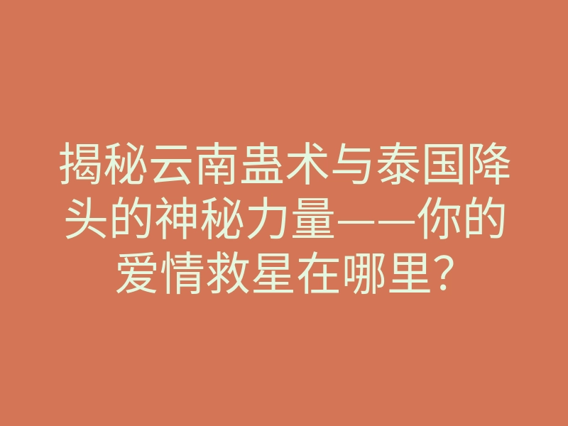 揭秘云南蛊术与泰国降头的神秘力量——你的爱情救星在哪里?