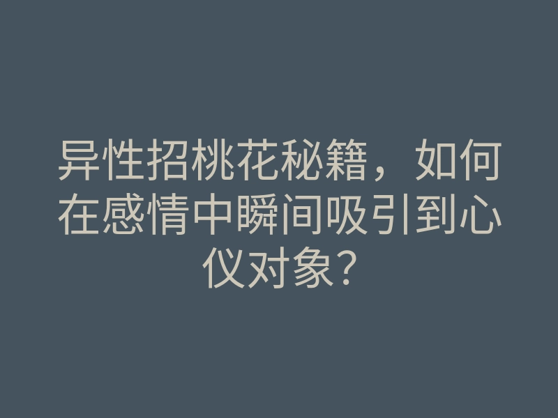 异性招桃花秘籍,如何在感情中瞬间吸引到心仪对象?