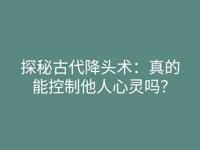 探秘古代降头术：真的能控制他人心灵吗？