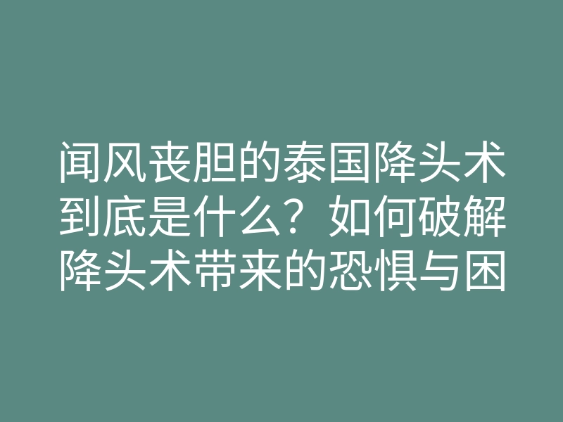 闻风丧胆的泰国降头术到底是什么?如何破解降头术带来的恐惧与困扰?