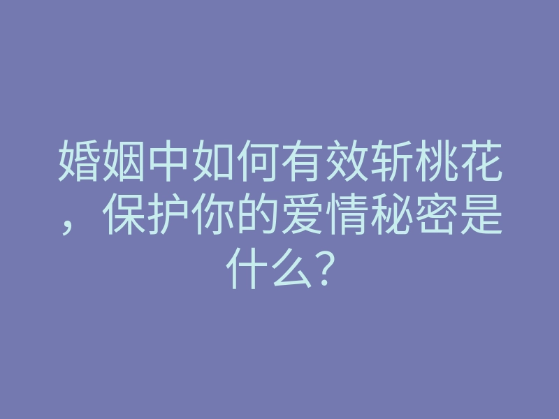 婚姻中如何有效斩桃花,保护你的爱情秘密是什么?