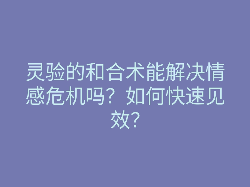 灵验的和合术能解决情感危机吗?如何快速见效?