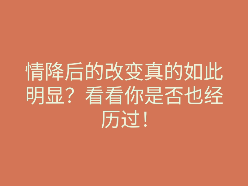 情降后的改变真的如此明显?看看你是否也经历过!