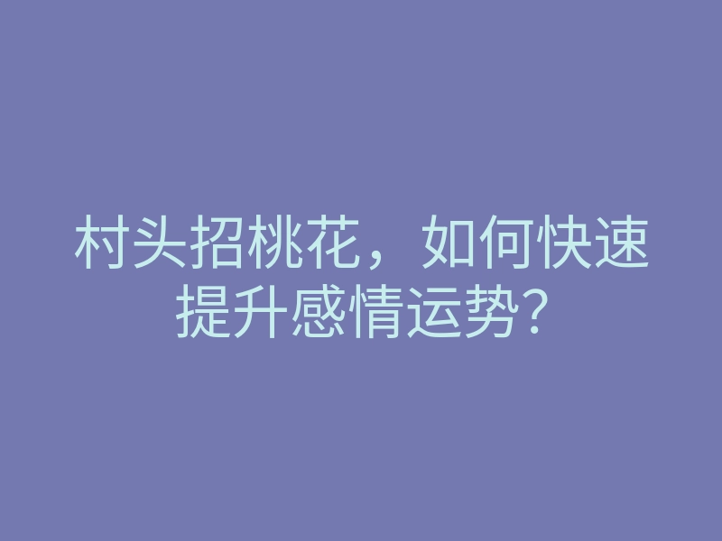 村头招桃花,如何快速提升感情运势?