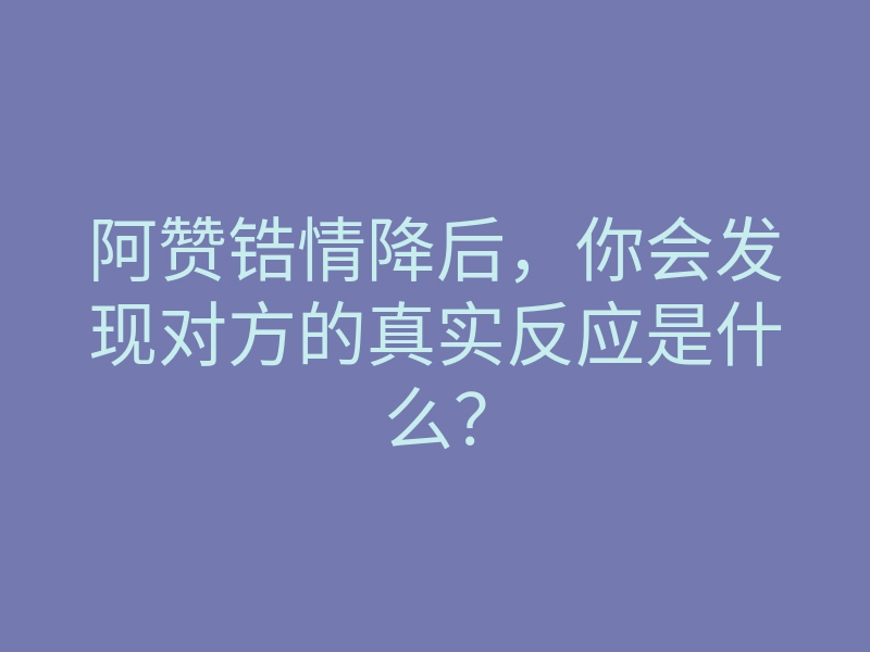 阿赞锆情降后,你会发现对方的真实反应是什么?