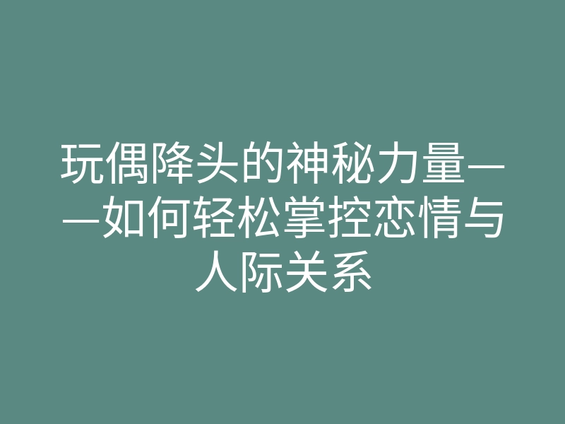 玩偶降头的神秘力量——如何轻松掌控恋情与人际关系