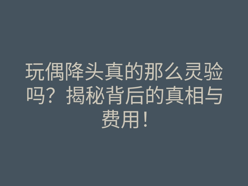 玩偶降头真的那么灵验吗?揭秘背后的真相与费用!