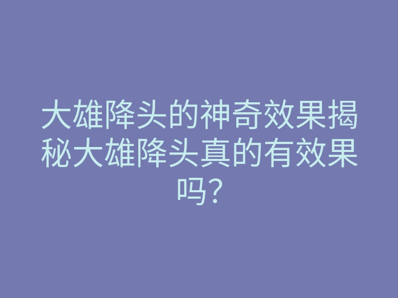 大雄降头的神奇效果揭秘大雄降头真的有效果吗?