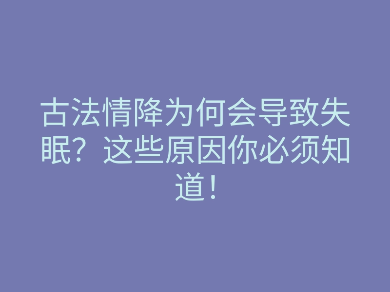 古法情降为何会导致失眠?这些原因你必须知道!
