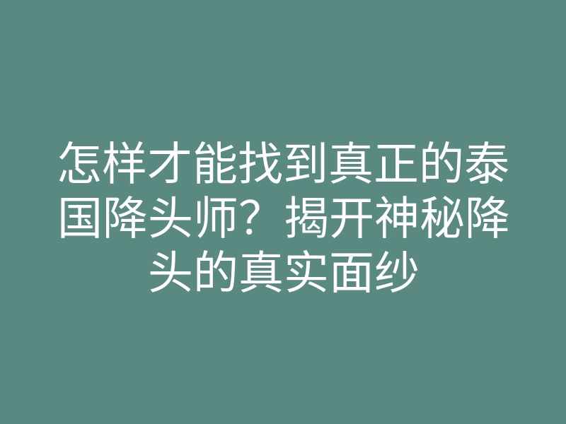 怎样才能找到真正的泰国降头师？揭开神秘降头的真实面纱
