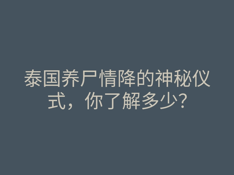 泰国养尸情降的神秘仪式,你了解多少?