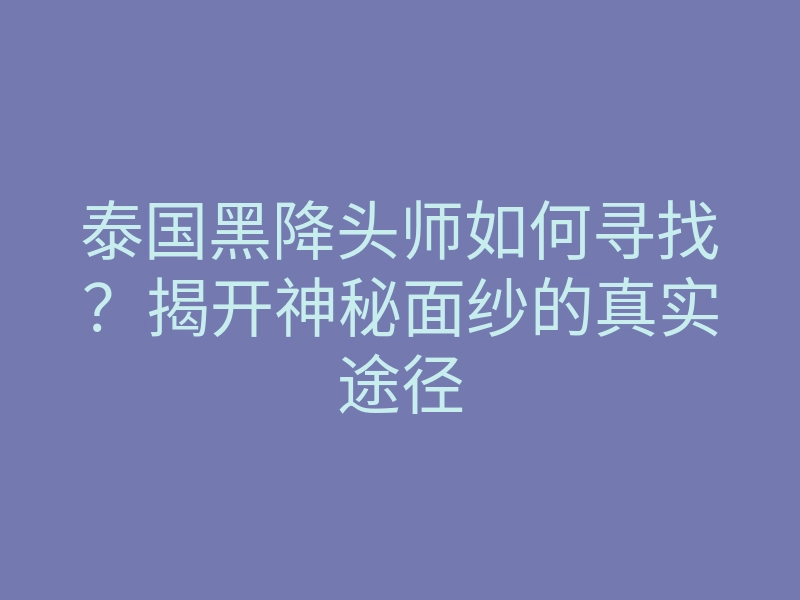 泰国黑降头师如何寻找?揭开神秘面纱的真实途径