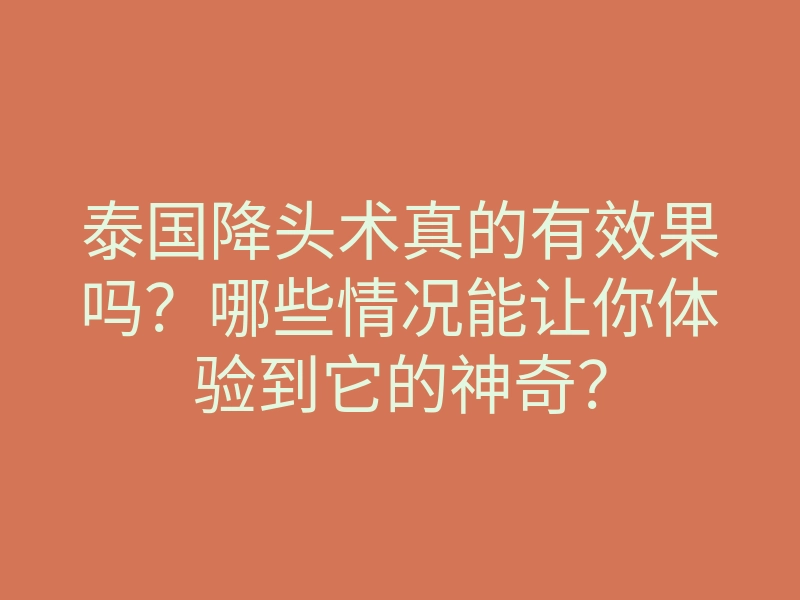 泰国降头术真的有效果吗?哪些情况能让你体验到它的神奇?