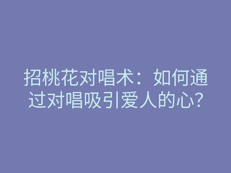 招桃花对唱术:如何通过对唱吸引爱人的心?