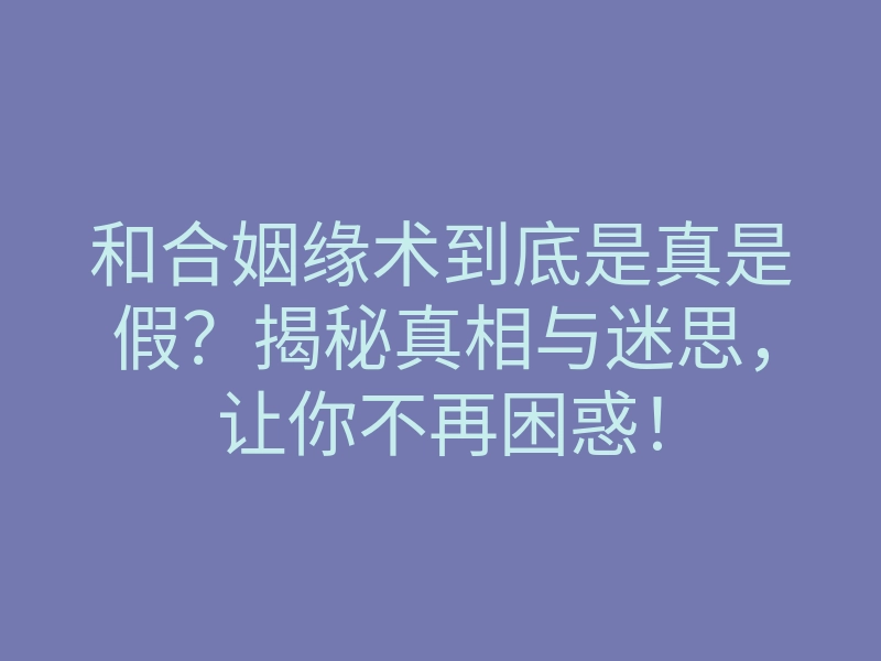 和合姻缘术到底是真是假?揭秘真相与迷思,让你不再困惑!