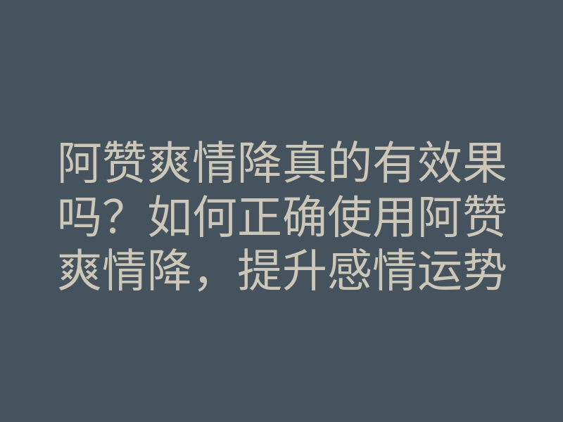 阿赞爽情降真的有效果吗?如何正确使用阿赞爽情降,提升感情运势的方法