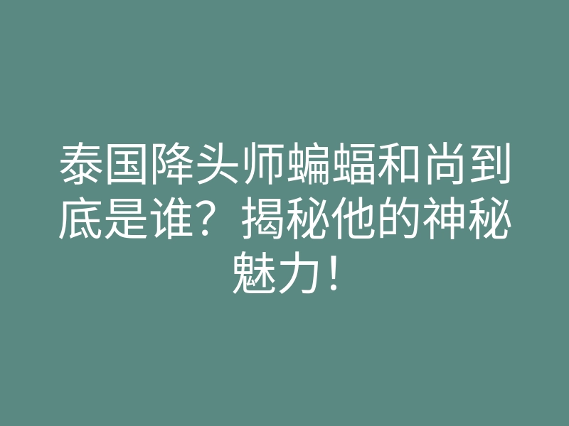 泰国降头师蝙蝠和尚到底是谁？揭秘他的神秘魅力！