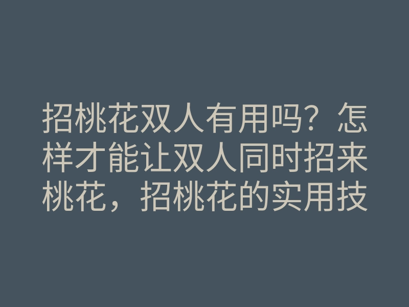 招桃花双人有用吗?怎样才能让双人同时招来桃花,招桃花的实用技巧