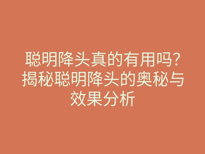 聪明降头真的有用吗?揭秘聪明降头的奥秘与效果分析