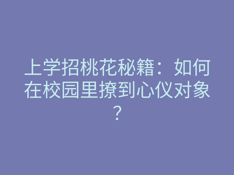 上学招桃花秘籍:如何在校园里撩到心仪对象?