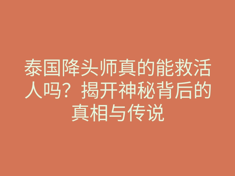 泰国降头师真的能救活人吗?揭开神秘背后的真相与传说