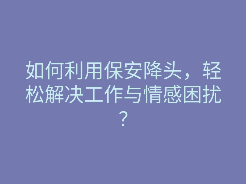 如何利用保安降头,轻松解决工作与情感困扰?