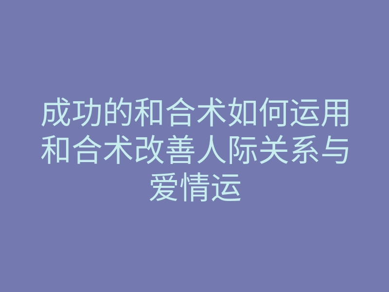 成功的和合术如何运用和合术改善人际关系与爱情运