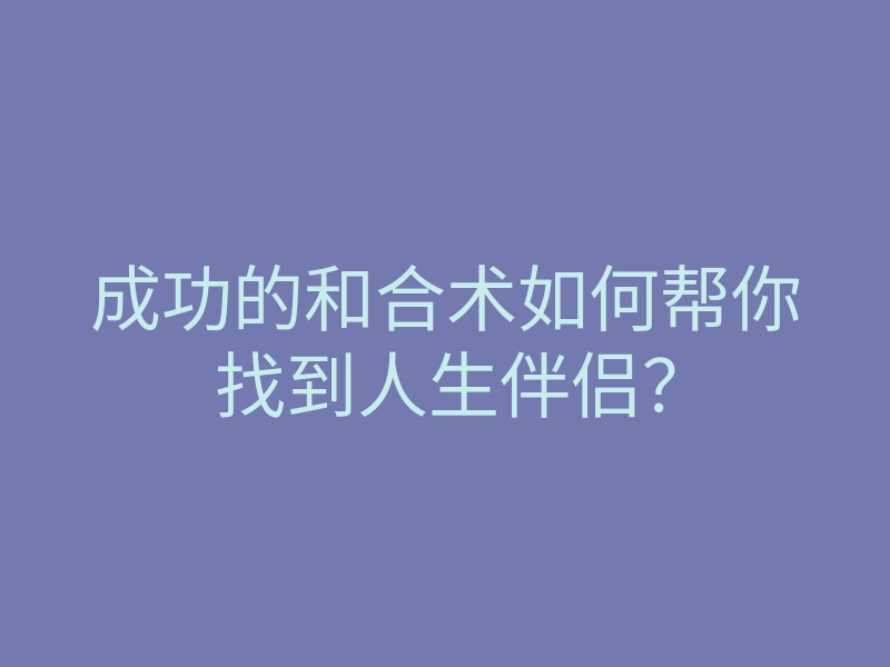 成功的和合术如何帮你找到人生伴侣?