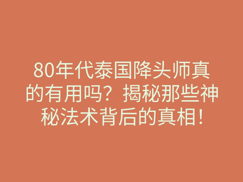 80年代泰国降头师真的有用吗?揭秘那些神秘法术背后的真相!