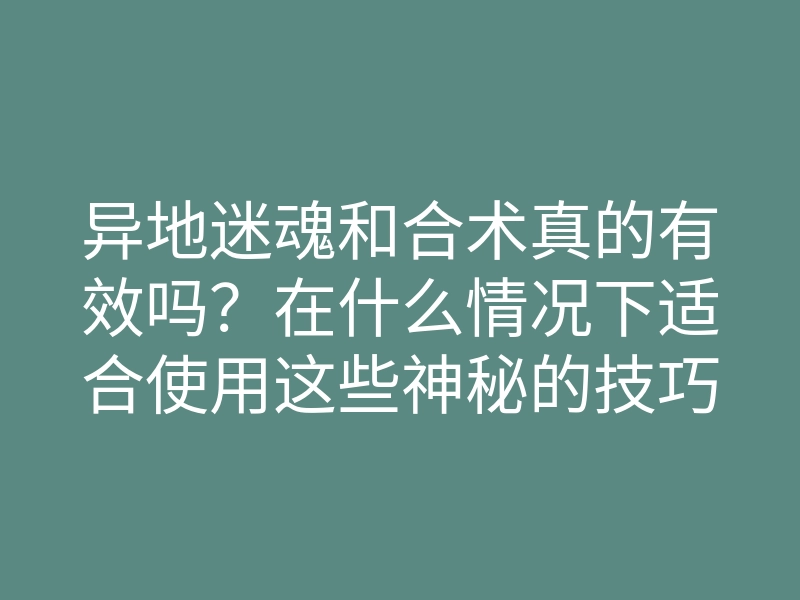 异地迷魂和合术真的有效吗?在什么情况下适合使用这些神秘的技巧?