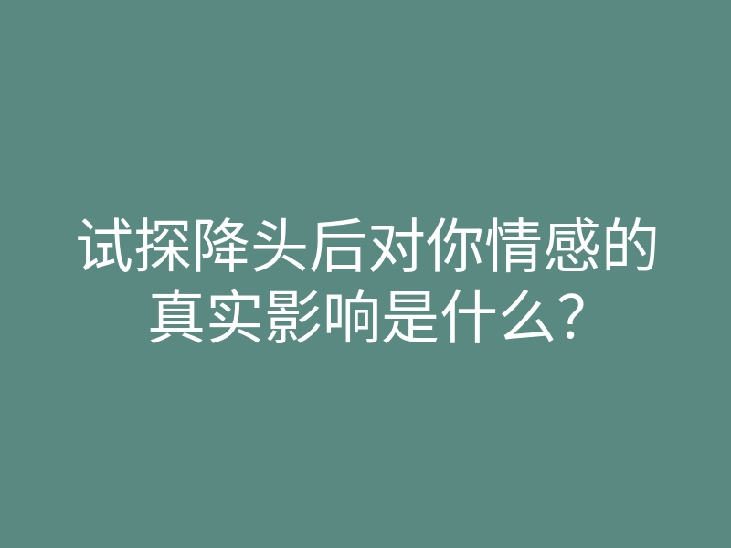 试探降头后对你情感的真实影响是什么?