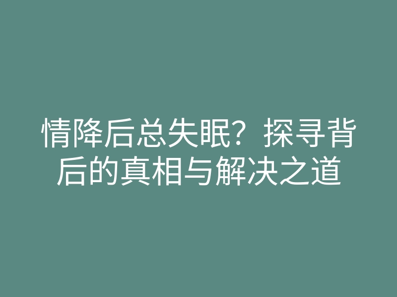 情降后总失眠?探寻背后的真相与解决之道
