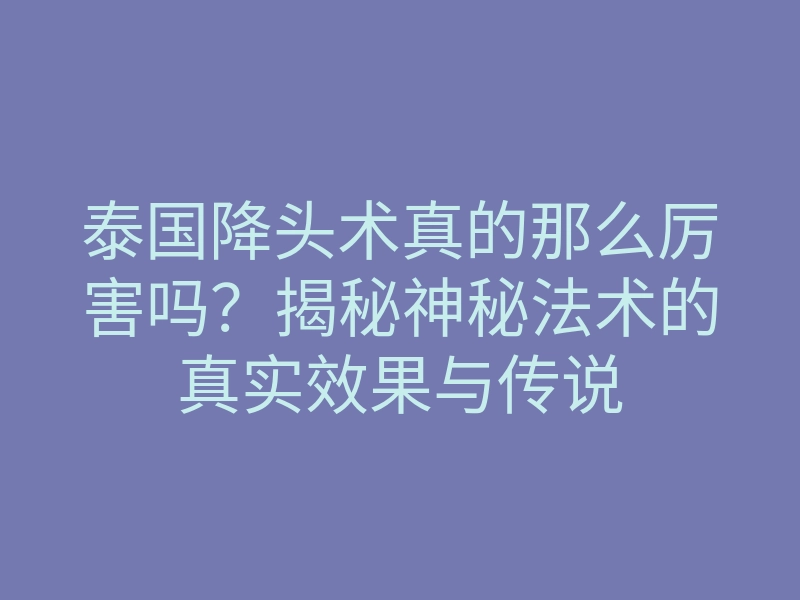 泰国降头术真的那么厉害吗?揭秘神秘法术的真实效果与传说