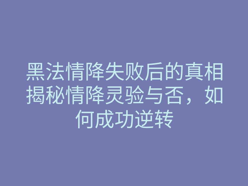 黑法情降失败后的真相揭秘情降灵验与否,如何成功逆转