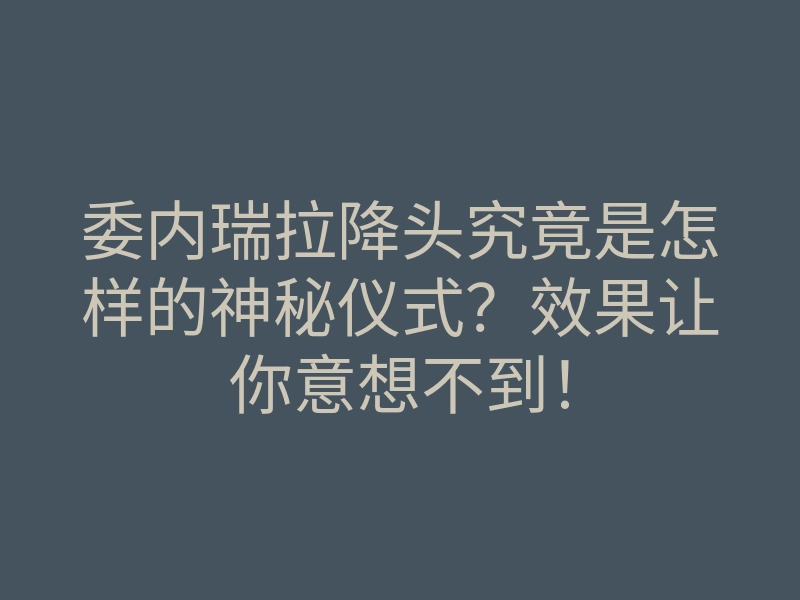 委内瑞拉降头究竟是怎样的神秘仪式?效果让你意想不到!