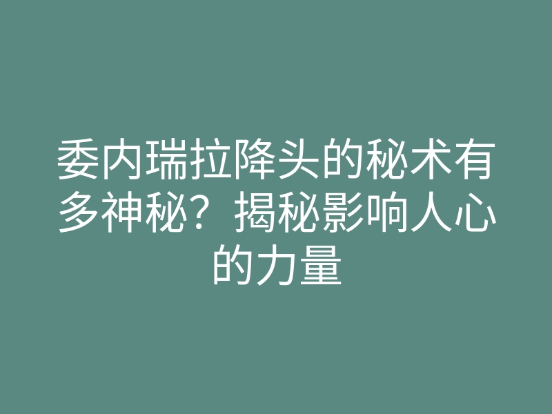 委内瑞拉降头的秘术有多神秘？揭秘影响人心的力量