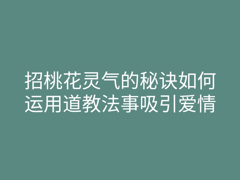 招桃花灵气的秘诀如何运用道教法事吸引爱情