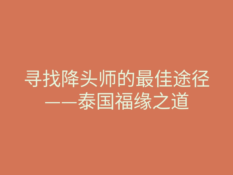寻找降头师的最佳途径——泰国福缘之道